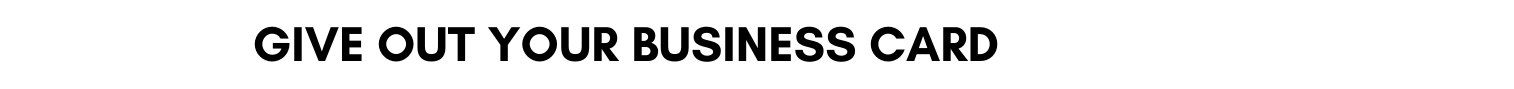 GIVE OUT YOUR business card